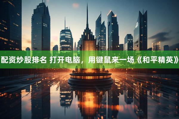 配资炒股排名 打开电脑，用键鼠来一场《和平精英》