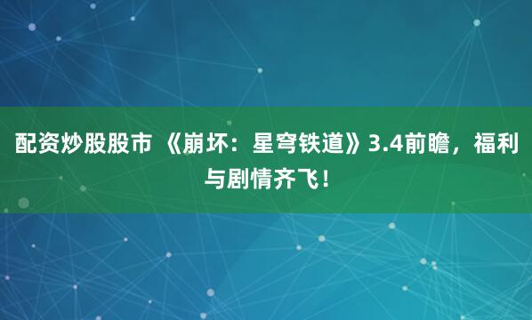 配资炒股股市 《崩坏：星穹铁道》3.4前瞻，福利与剧情齐飞！