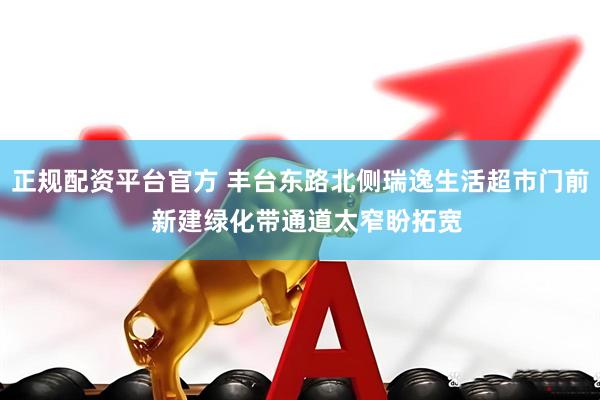 正规配资平台官方 丰台东路北侧瑞逸生活超市门前  新建绿化带通道太窄盼拓宽
