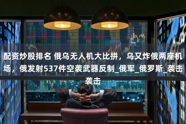配资炒股排名 俄乌无人机大比拼，乌又炸俄两座机场，俄发射537件空袭武器反制_俄军_俄罗斯_袭击
