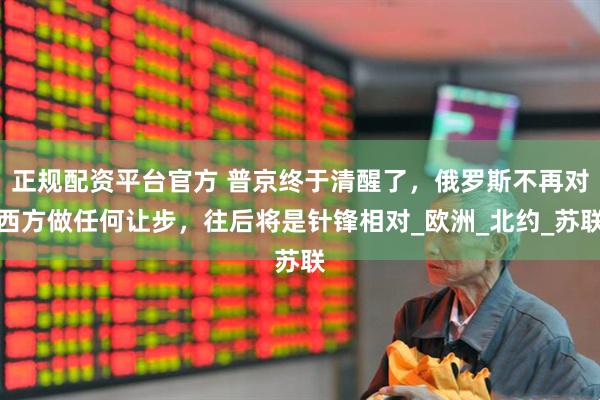 正规配资平台官方 普京终于清醒了，俄罗斯不再对西方做任何让步，往后将是针锋相对_欧洲_北约_苏联