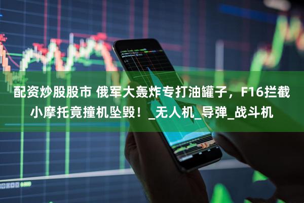 配资炒股股市 俄军大轰炸专打油罐子，F16拦截小摩托竟撞机坠毁！_无人机_导弹_战斗机