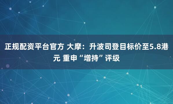 正规配资平台官方 大摩：升波司登目标价至5.8港元 重申“增持”评级