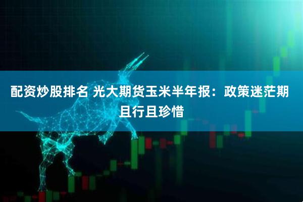 配资炒股排名 光大期货玉米半年报：政策迷茫期 且行且珍惜