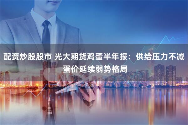 配资炒股股市 光大期货鸡蛋半年报：供给压力不减 蛋价延续弱势格局