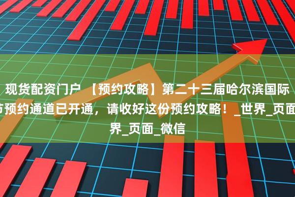 现货配资门户 【预约攻略】第二十三届哈尔滨国际啤酒节预约通道已开通，请收好这份预约攻略！_世界_页面_微信