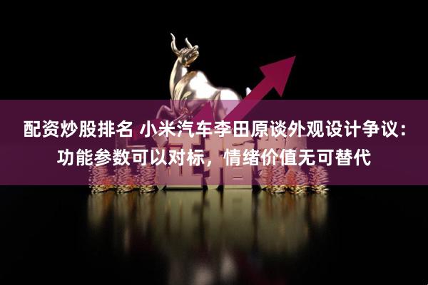 配资炒股排名 小米汽车李田原谈外观设计争议：功能参数可以对标，情绪价值无可替代