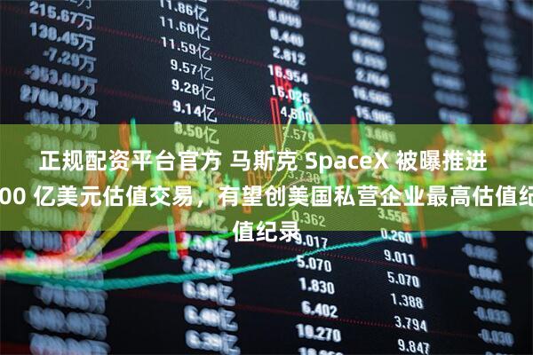 正规配资平台官方 马斯克 SpaceX 被曝推进 4000 亿美元估值交易，有望创美国私营企业最高估值纪录
