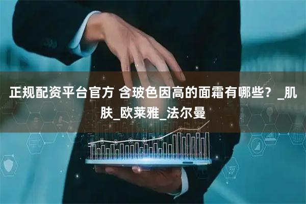 正规配资平台官方 含玻色因高的面霜有哪些？_肌肤_欧莱雅_法尔曼