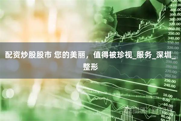 配资炒股股市 您的美丽，值得被珍视_服务_深圳_整形