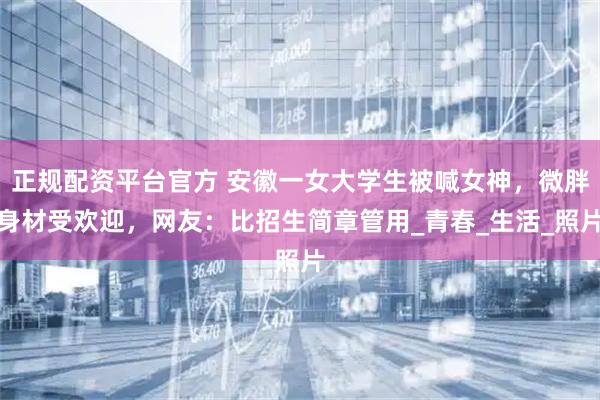 正规配资平台官方 安徽一女大学生被喊女神，微胖身材受欢迎，网友：比招生简章管用_青春_生活_照片