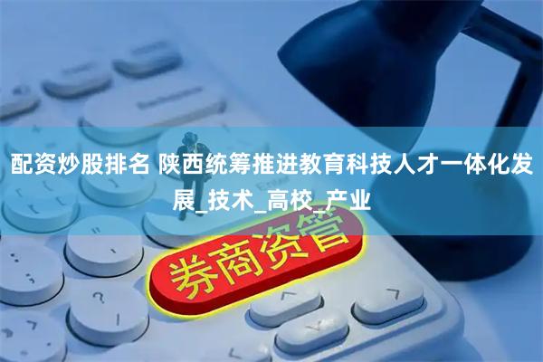 配资炒股排名 陕西统筹推进教育科技人才一体化发展_技术_高校_产业