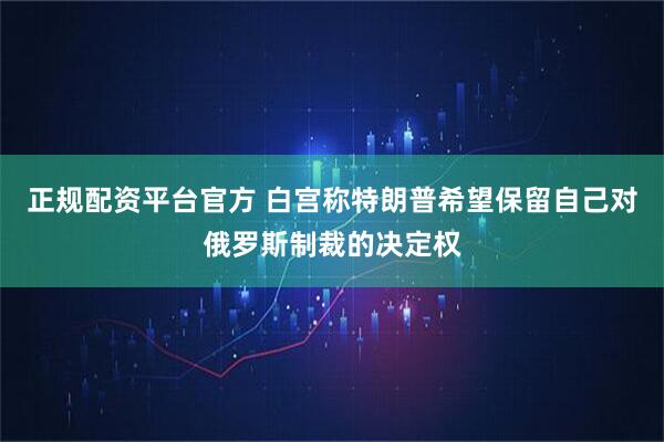 正规配资平台官方 白宫称特朗普希望保留自己对俄罗斯制裁的决定权