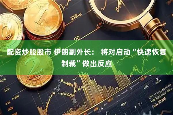 配资炒股股市 伊朗副外长： 将对启动“快速恢复制裁”做出反应