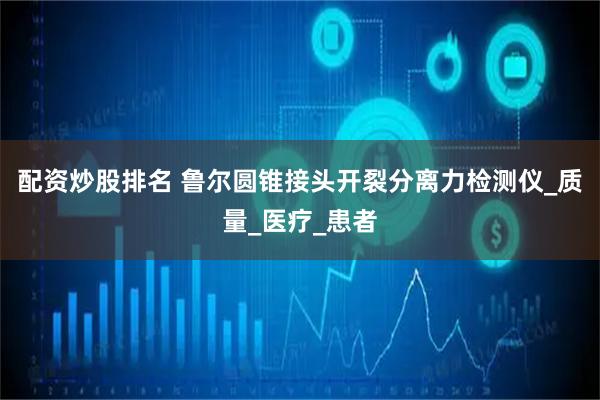 配资炒股排名 鲁尔圆锥接头开裂分离力检测仪_质量_医疗_患者