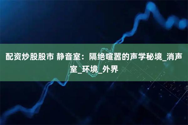 配资炒股股市 静音室：隔绝喧嚣的声学秘境_消声室_环境_外界
