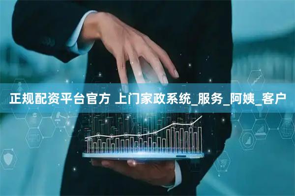 正规配资平台官方 上门家政系统_服务_阿姨_客户