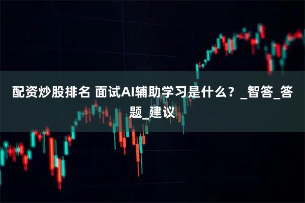 配资炒股排名 面试AI辅助学习是什么？_智答_答题_建议
