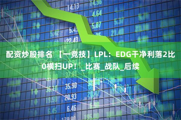 配资炒股排名 【一竞技】LPL：EDG干净利落2比0横扫UP！_比赛_战队_后续