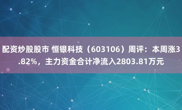 配资炒股股市 恒银科技（603106）周评：本周涨3.82%，主力资金合计净流入2803.81万元