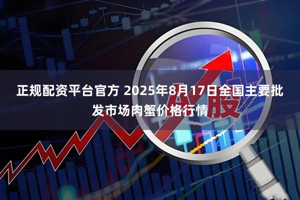 正规配资平台官方 2025年8月17日全国主要批发市场肉蟹价格行情