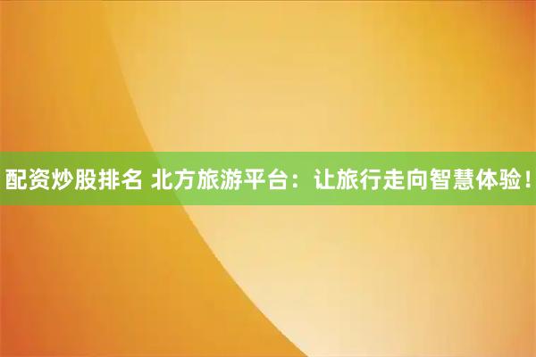 配资炒股排名 北方旅游平台：让旅行走向智慧体验！