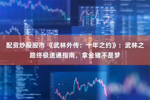 配资炒股股市 《武林外传：十年之约》：武林之路终极速通指南，拿金猪不是梦
