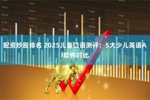 配资炒股排名 2025儿童口语测评：5大少儿英语AI软件对比