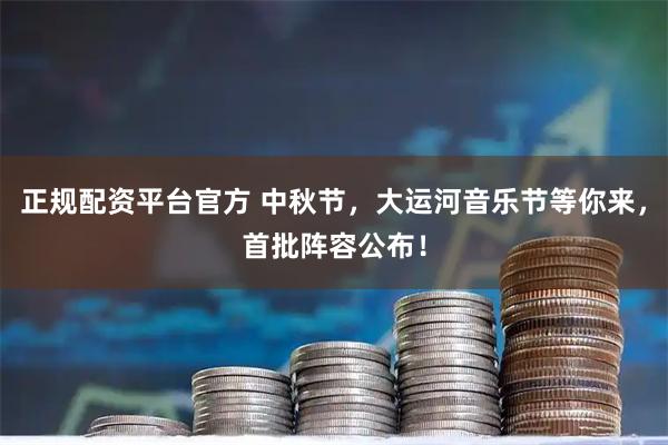 正规配资平台官方 中秋节，大运河音乐节等你来，首批阵容公布！