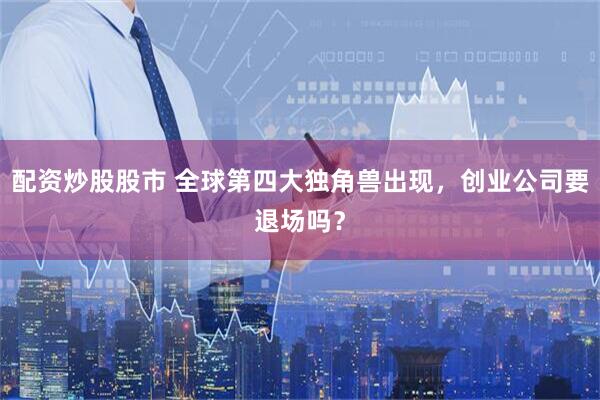 配资炒股股市 全球第四大独角兽出现，创业公司要退场吗？