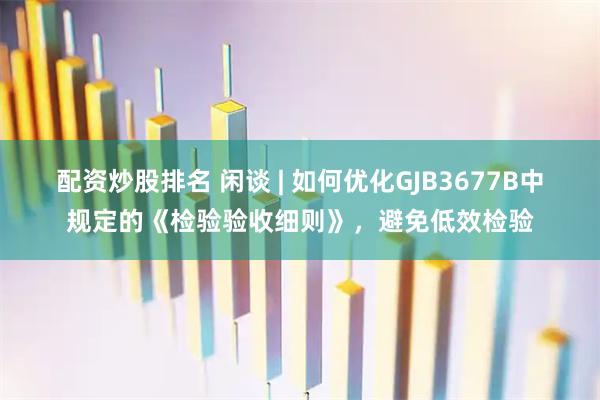配资炒股排名 闲谈 | 如何优化GJB3677B中规定的《检验验收细则》，避免低效检验