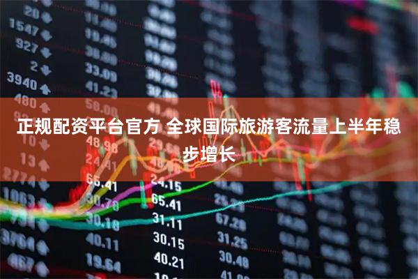 正规配资平台官方 全球国际旅游客流量上半年稳步增长