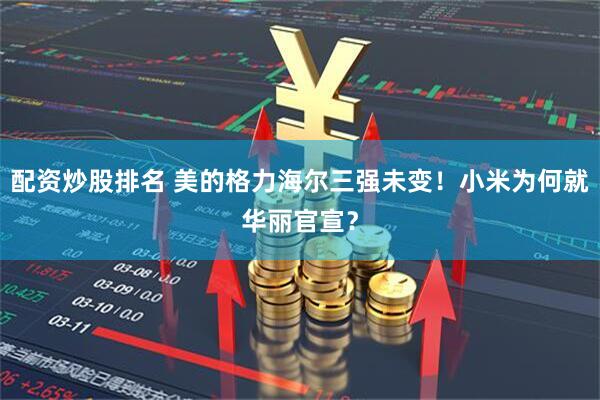 配资炒股排名 美的格力海尔三强未变！小米为何就华丽官宣？