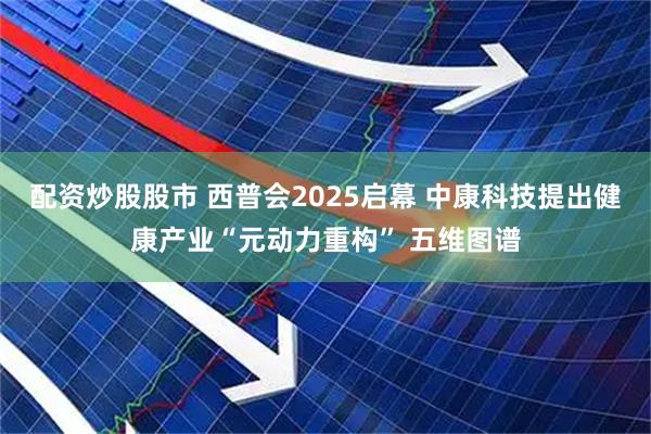配资炒股股市 西普会2025启幕 中康科技提出健康产业“元动力重构” 五维图谱