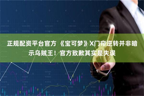 正规配资平台官方 《宝可梦》X门帘逆转并非暗示乌贼王！官方致歉其实是失误