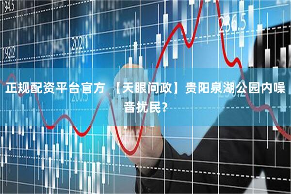 正规配资平台官方 【天眼问政】贵阳泉湖公园内噪音扰民？