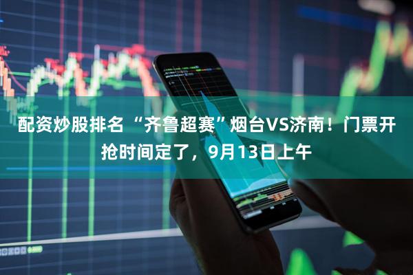 配资炒股排名 “齐鲁超赛”烟台VS济南！门票开抢时间定了，9月13日上午