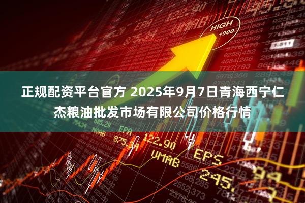 正规配资平台官方 2025年9月7日青海西宁仁杰粮油批发市场有限公司价格行情