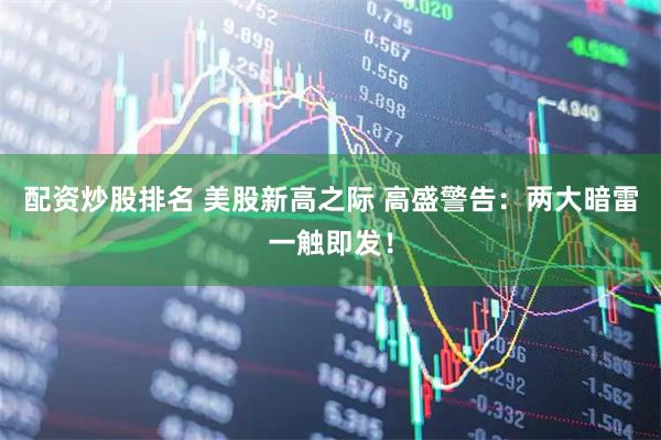 配资炒股排名 美股新高之际 高盛警告：两大暗雷一触即发！