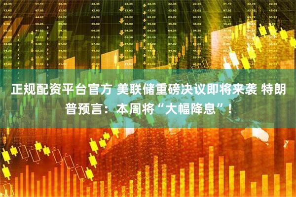 正规配资平台官方 美联储重磅决议即将来袭 特朗普预言：本周将“大幅降息”！