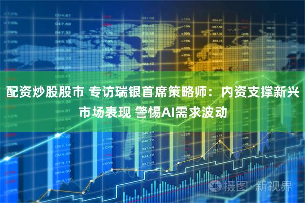 配资炒股股市 专访瑞银首席策略师：内资支撑新兴市场表现 警惕AI需求波动