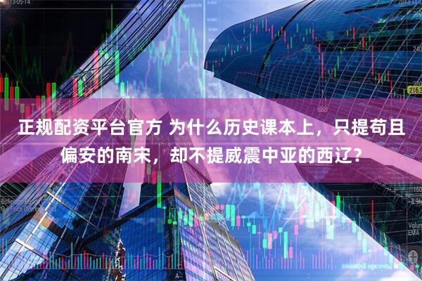 正规配资平台官方 为什么历史课本上，只提苟且偏安的南宋，却不提威震中亚的西辽？