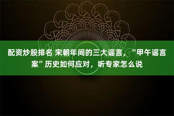 配资炒股排名 宋朝年间的三大谣言，“甲午谣言案”历史如何应对，听专家怎么说