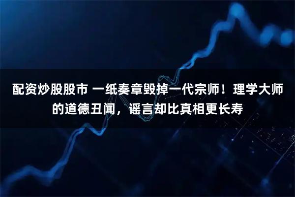 配资炒股股市 一纸奏章毁掉一代宗师！理学大师的道德丑闻，谣言却比真相更长寿