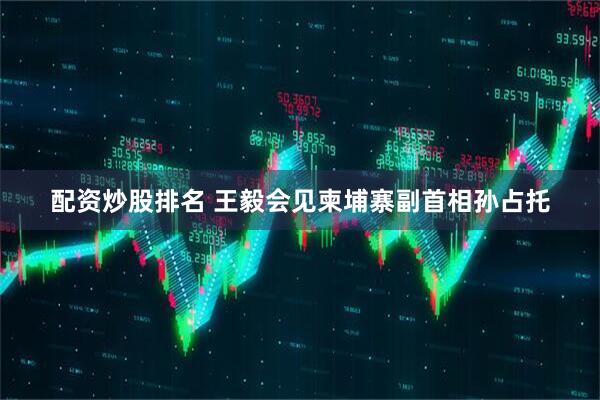 配资炒股排名 王毅会见柬埔寨副首相孙占托