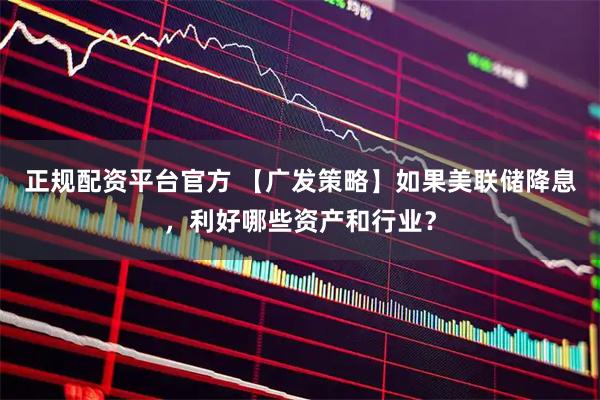 正规配资平台官方 【广发策略】如果美联储降息，利好哪些资产和行业？