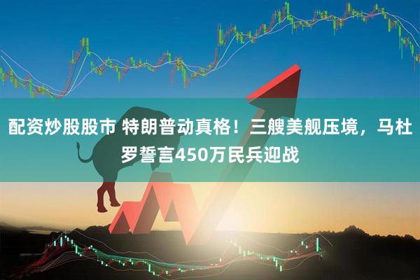 配资炒股股市 特朗普动真格！三艘美舰压境，马杜罗誓言450万民兵迎战