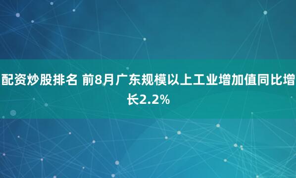 配资炒股排名 前8月广东规模以上工业增加值同比增长2.2%