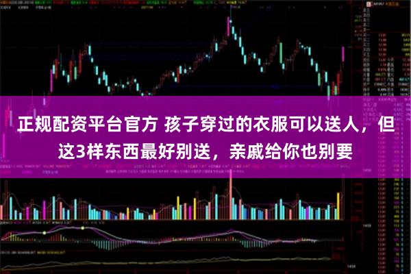 正规配资平台官方 孩子穿过的衣服可以送人，但这3样东西最好别送，亲戚给你也别要