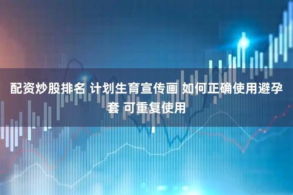 配资炒股排名 计划生育宣传画 如何正确使用避孕套 可重复使用